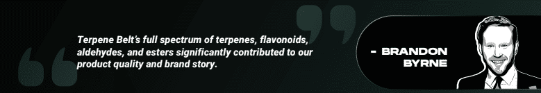 Brandon Byrne quoting: "Terpene Belt’s full spectrum of terpenes, flavonoids, aldehydes, and esters significantly contributed to our product quality and brand story."